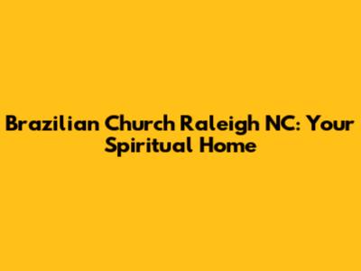 Brazilian Church Raleigh NC: Your Spiritual Home