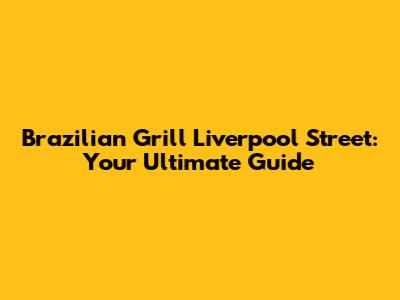 Brazilian Grill Liverpool Street: Your Ultimate Guide