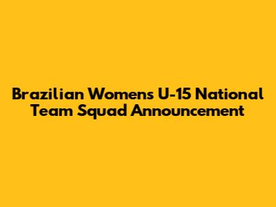 Brazilian Women's U-15 National Team Squad Announcement