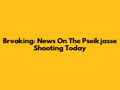 Breaking: News On The Pseikjasse Shooting Today