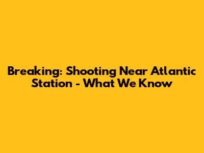 Breaking: Shooting Near Atlantic Station - What We Know