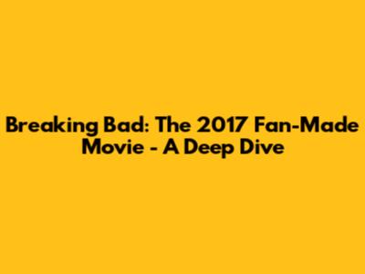 Breaking Bad: The 2017 Fan-Made Movie - A Deep Dive