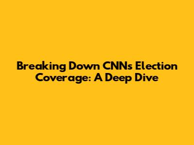 Breaking Down CNN's Election Coverage: A Deep Dive