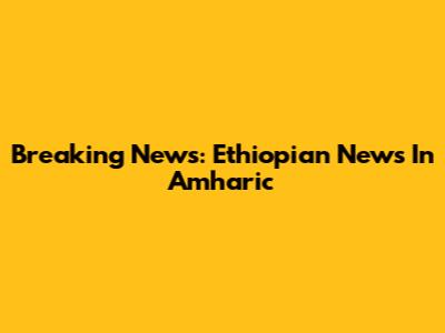 Breaking News: Ethiopian News In Amharic