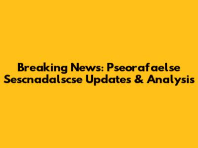Breaking News: Pseorafaelse Sescnadalscse Updates & Analysis