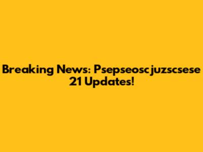 Breaking News: Psepseoscjuzscsese 21 Updates!