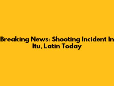 Breaking News: Shooting Incident In Itu, Latin Today