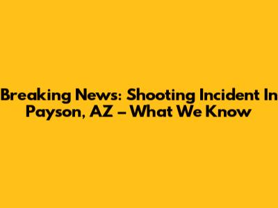 Breaking News: Shooting Incident In Payson, AZ – What We Know