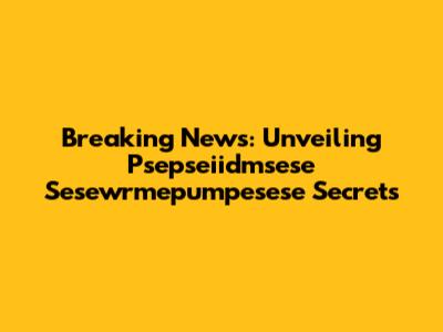 Breaking News: Unveiling Psepseiidmsese Sesewrmepumpesese Secrets