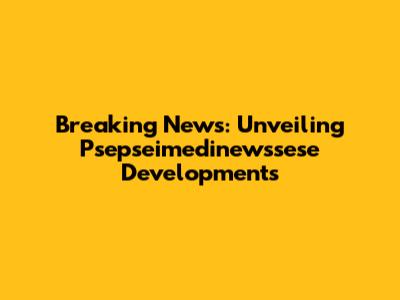 Breaking News: Unveiling Psepseimedinewssese Developments