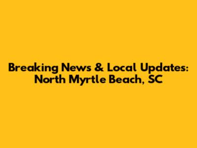 Breaking News & Local Updates: North Myrtle Beach, SC