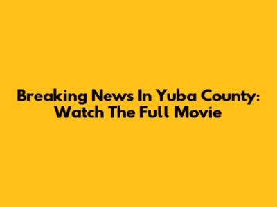 Breaking News In Yuba County: Watch The Full Movie