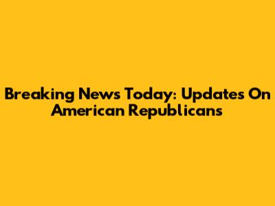 Breaking News Today: Updates On American Republicans