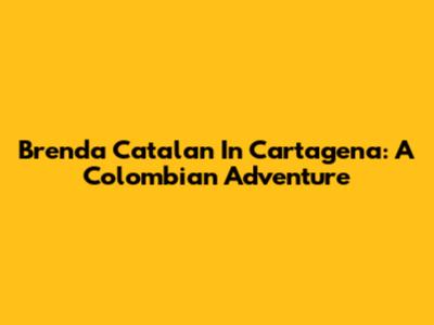 Brenda Catalan In Cartagena: A Colombian Adventure