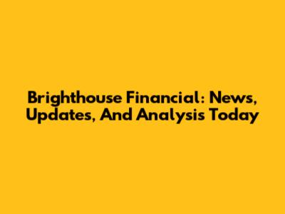 Brighthouse Financial: News, Updates, And Analysis Today