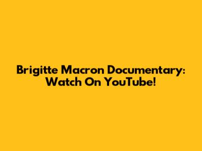Brigitte Macron Documentary: Watch On YouTube!