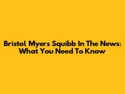 Bristol Myers Squibb In The News: What You Need To Know