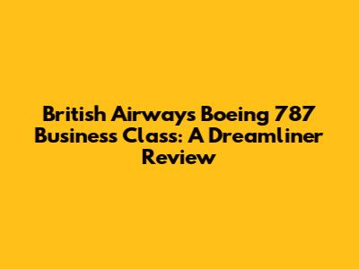 British Airways Boeing 787 Business Class: A Dreamliner Review