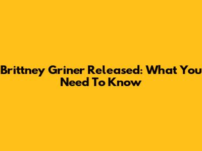 Brittney Griner Released: What You Need To Know