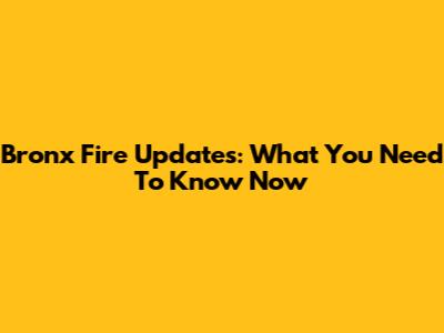 Bronx Fire Updates: What You Need To Know Now