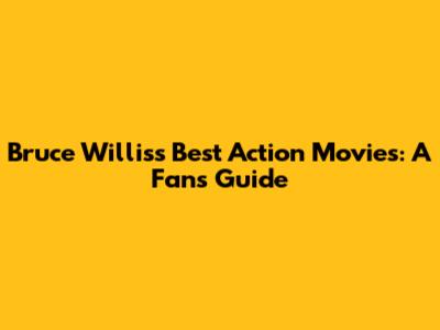 Bruce Willis's Best Action Movies: A Fan's Guide
