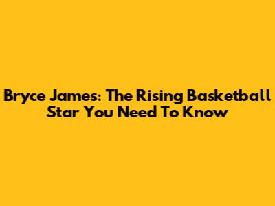 Bryce James: The Rising Basketball Star You Need To Know