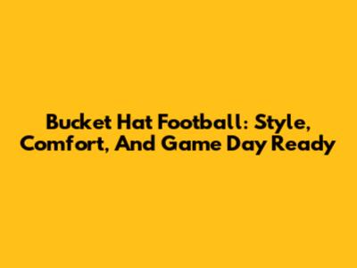 Bucket Hat Football: Style, Comfort, And Game Day Ready