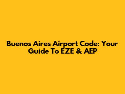 Buenos Aires Airport Code: Your Guide To EZE & AEP