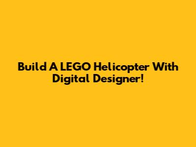 Build A LEGO Helicopter With Digital Designer!