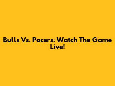 Bulls Vs. Pacers: Watch The Game Live!
