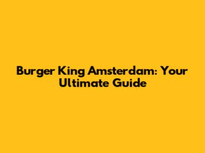 Burger King Amsterdam: Your Ultimate Guide
