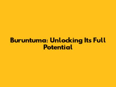 Buruntuma: Unlocking Its Full Potential