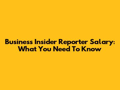 Business Insider Reporter Salary: What You Need To Know