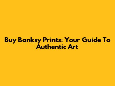 Buy Banksy Prints: Your Guide To Authentic Art