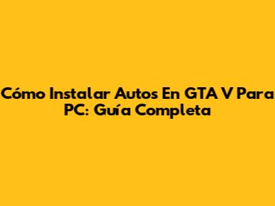 Cómo Instalar Autos En GTA V Para PC: Guía Completa