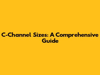 C-Channel Sizes: A Comprehensive Guide