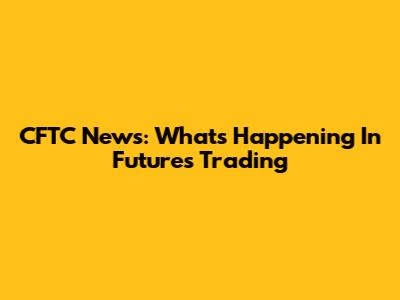 CFTC News: What's Happening In Futures Trading