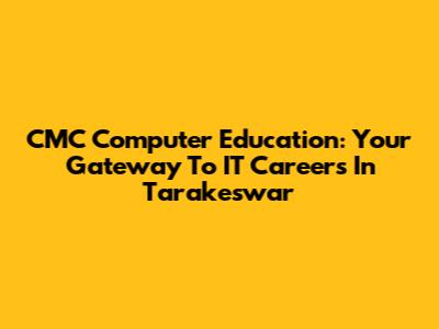 CMC Computer Education: Your Gateway To IT Careers In Tarakeswar