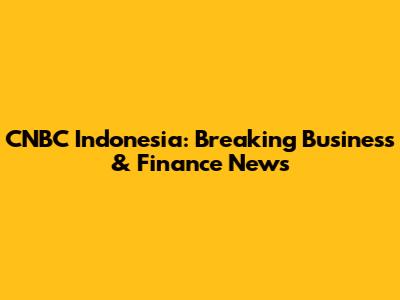 CNBC Indonesia: Breaking Business & Finance News
