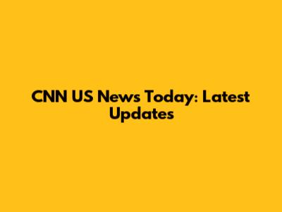 CNN US News Today: Latest Updates
