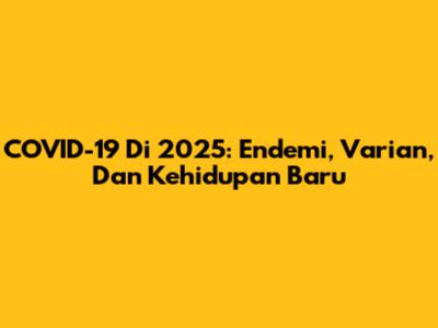 COVID-19 Di 2025: Endemi, Varian, Dan Kehidupan Baru