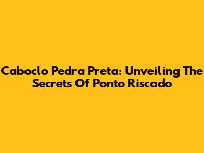 Caboclo Pedra Preta: Unveiling The Secrets Of Ponto Riscado