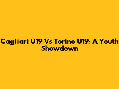 Cagliari U19 Vs Torino U19: A Youth Showdown