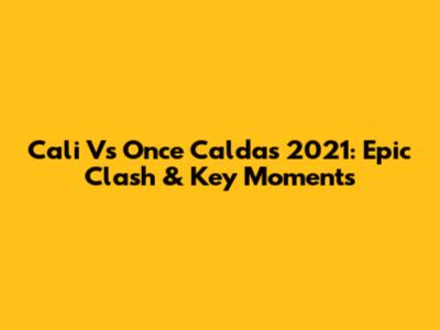 Cali Vs Once Caldas 2021: Epic Clash & Key Moments