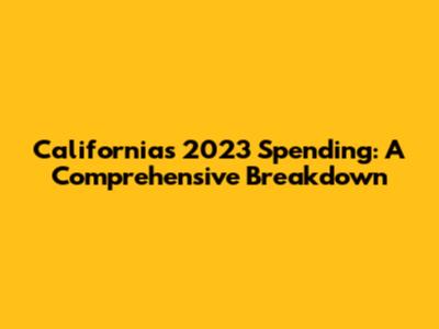 California's 2023 Spending: A Comprehensive Breakdown