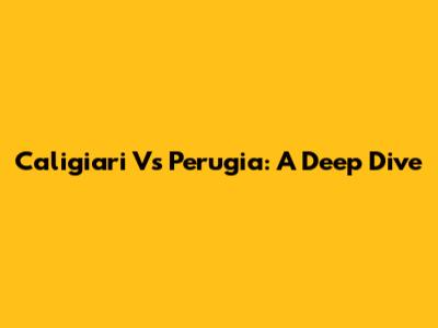 Caligiari Vs Perugia: A Deep Dive