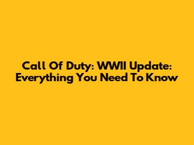 Call Of Duty: WWII Update: Everything You Need To Know