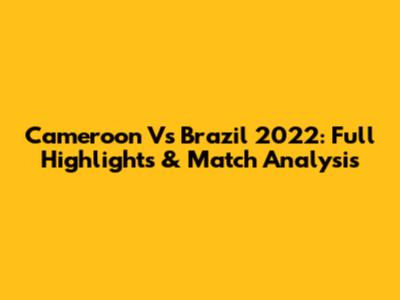 Cameroon Vs Brazil 2022: Full Highlights & Match Analysis
