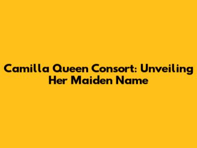 Camilla Queen Consort: Unveiling Her Maiden Name
