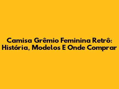 Camisa Grêmio Feminina Retrô: História, Modelos E Onde Comprar
